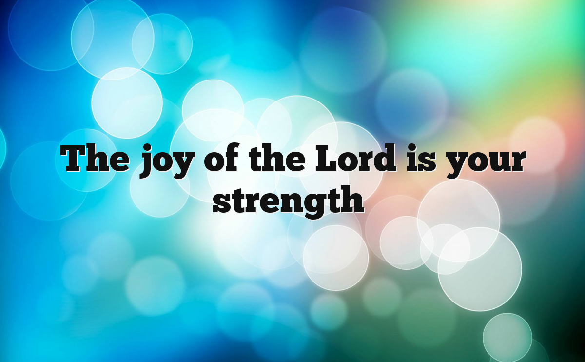 The joy of the Lord is your strength